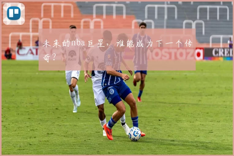 未来的nba巨星,谁能成为下一个传奇?