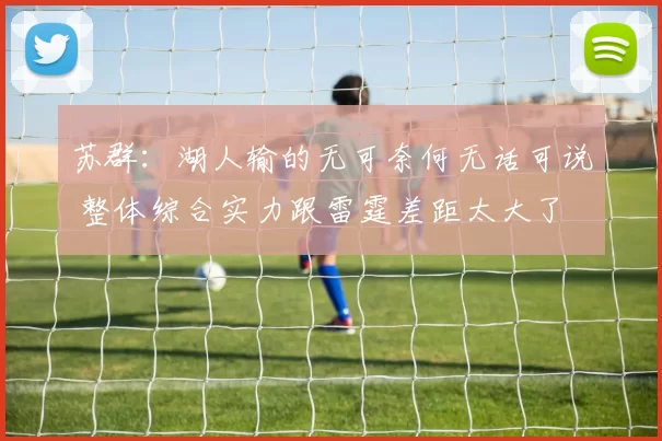 苏群：湖人输的无可奈何无话可说 整体综合实力跟雷霆差距太大了