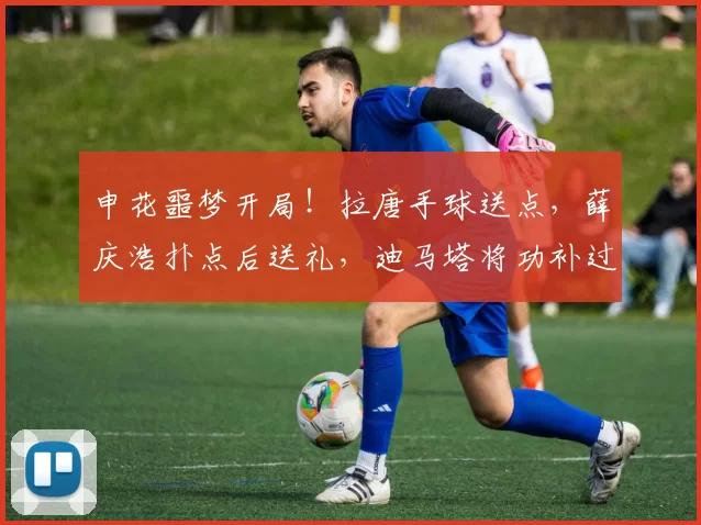申花噩梦开局！拉唐手球送点，薛庆浩扑点后送礼，迪马塔将功补过