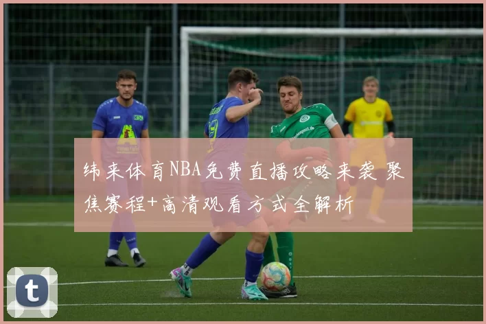 纬来体育NBA免费直播攻略来袭 聚焦赛程+高清观看方式全解析