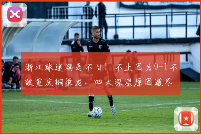 浙江球迷满是不甘！不止因为0-1不敌重庆铜梁龙，四大深层原因道尽心酸_比赛_米特里_战术