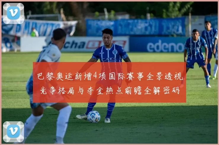 巴黎奥运新增4项国际赛事全景透视 竞争格局与夺金热点前瞻全解密码