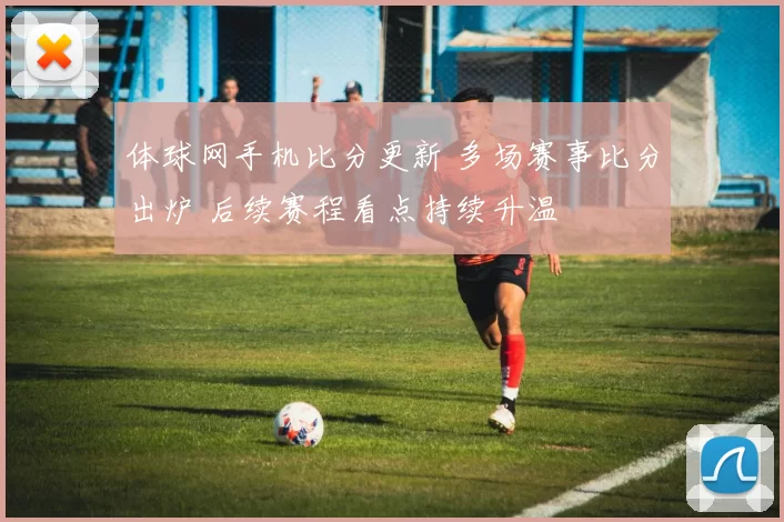 体球网手机比分更新 多场赛事比分出炉 后续赛程看点持续升温
