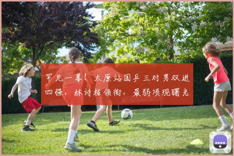 罕见一幕!太原站国乒三对男双进四强,林诗栋领衔,最弱项现曙光