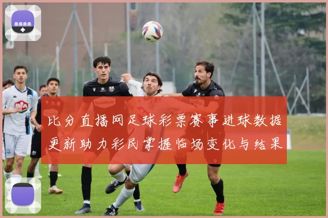 比分直播网足球彩票赛事进球数据更新助力彩民掌握临场变化与结果走势