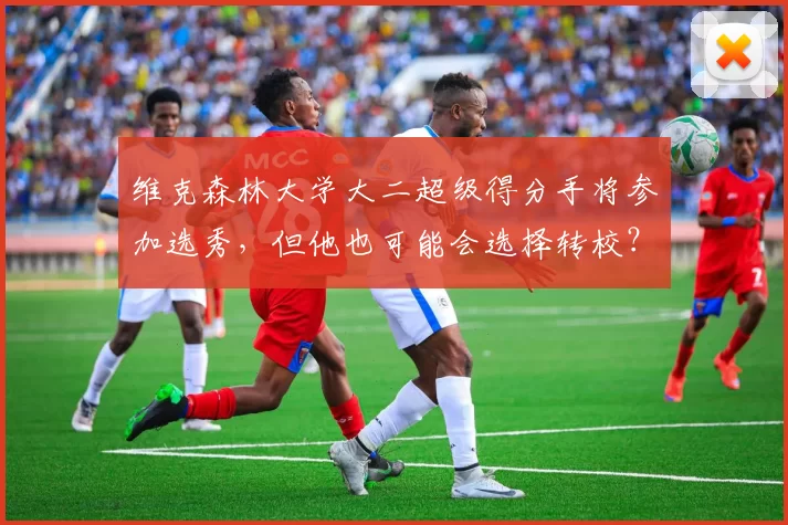 维克森林大学大二超级得分手将参加选秀，但他也可能会选择转校？