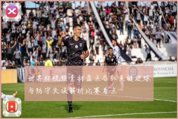 世界杯视频素材盘点各队关键进球与防守失误解析比赛看点