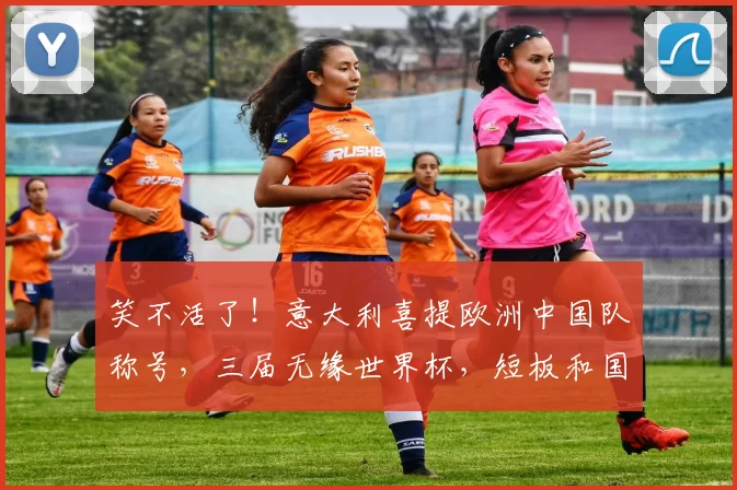 笑不活了!意大利喜提欧洲中国队称号,三届无缘世界杯,短板和国足神同步_球员_亚洲杯_罗马