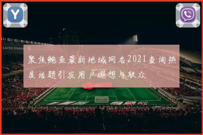 聚焦鲍鱼最新地域网名2021查询热度话题引发用户遐想与联众