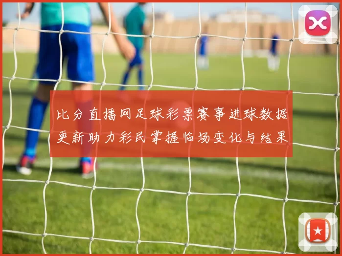 比分直播网足球彩票赛事进球数据更新助力彩民掌握临场变化与结果走势
