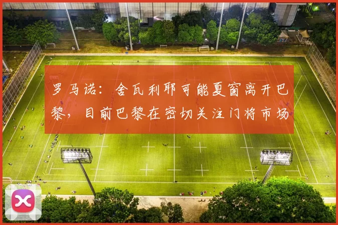 罗马诺：舍瓦利耶可能夏窗离开巴黎，目前巴黎在密切关注门将市场