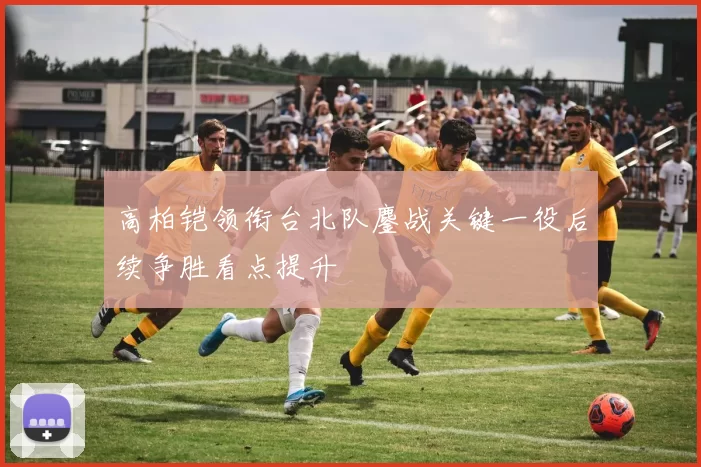 高柏铠领衔台北队鏖战关键一役后续争胜看点提升
