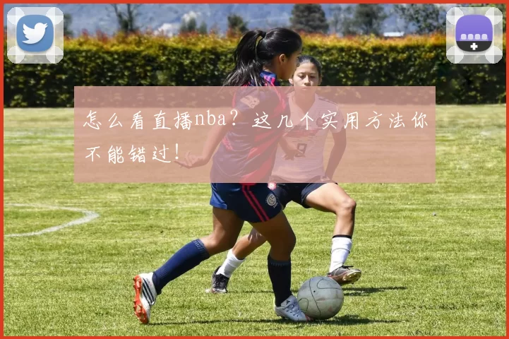 怎么看直播nba?这几个实用方法你不能错过!