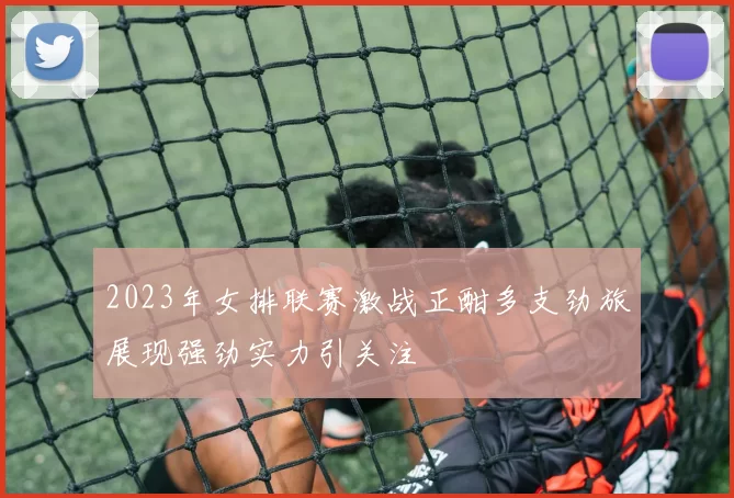 2023年女排联赛激战正酣多支劲旅展现强劲实力引关注