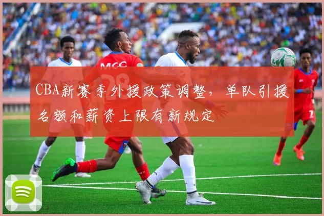 CBA新赛季外援政策调整，单队引援名额和薪资上限有新规定