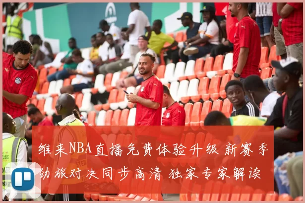 维来NBA直播免费体验升级 新赛季劲旅对决同步高清 独家专家解读 决胜盘点