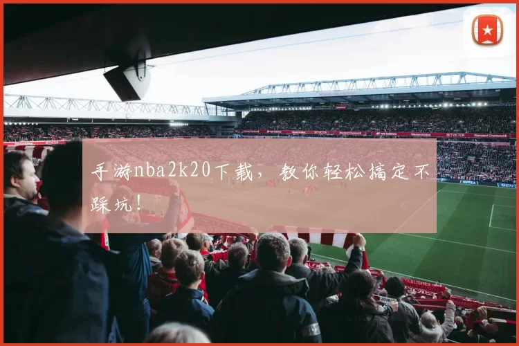 手游nba2k20下载，教你轻松搞定不踩坑！