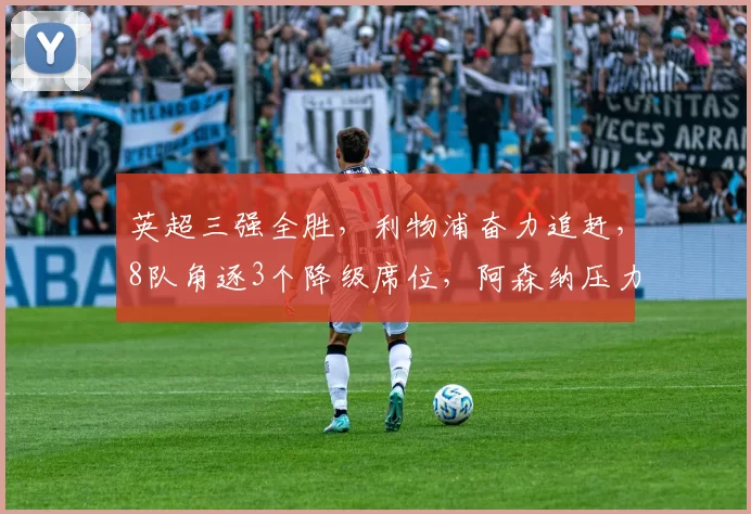 英超三强全胜,利物浦奋力追赶,8队角逐3个降级席位,阿森纳压力山大_欧冠_曼联_曼城