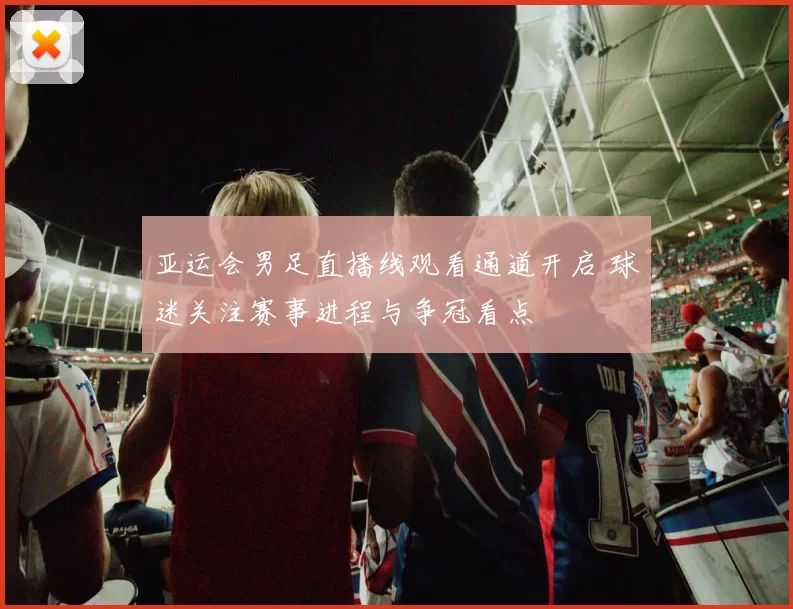 亚运会男足直播线观看通道开启 球迷关注赛事进程与争冠看点