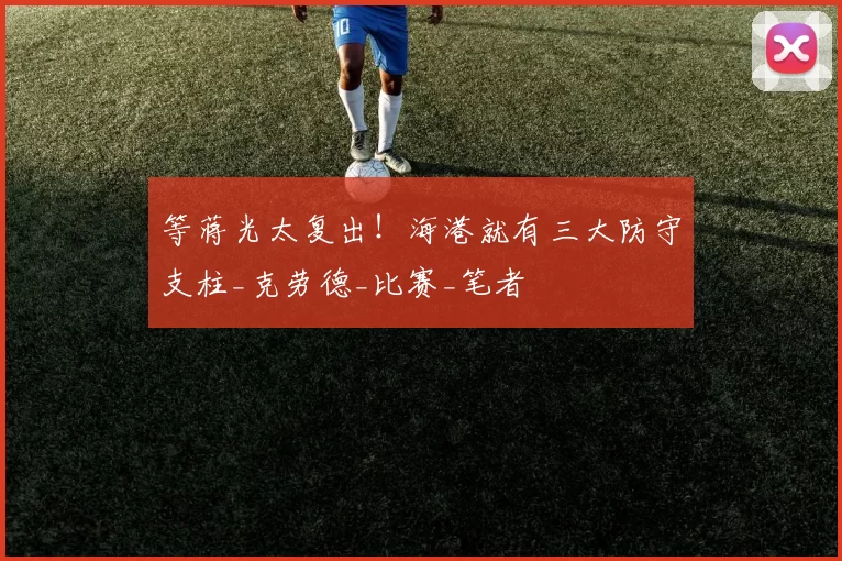 等蒋光太复出！海港就有三大防守支柱_克劳德_比赛_笔者