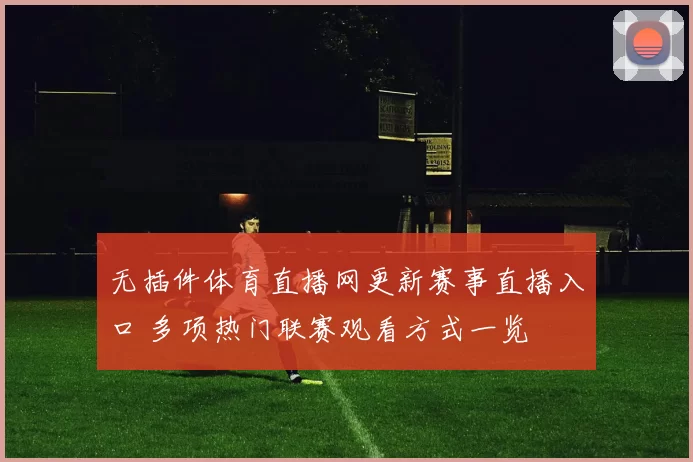 无插件体育直播网更新赛事直播入口 多项热门联赛观看方式一览