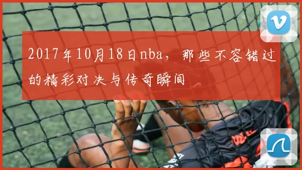 2017年10月18日nba，那些不容错过的精彩对决与传奇瞬间