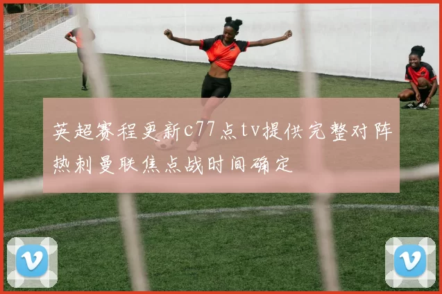 英超赛程更新c77点tv提供完整对阵热刺曼联焦点战时间确定