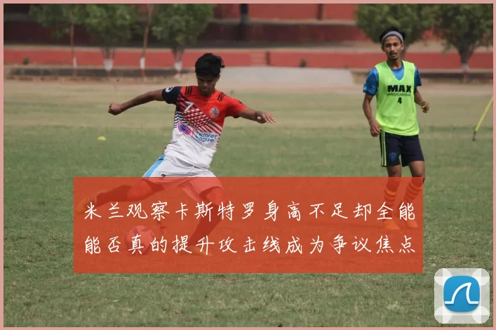 米兰观察卡斯特罗身高不足却全能能否真的提升攻击线成为争议焦点_比赛_国米_意甲