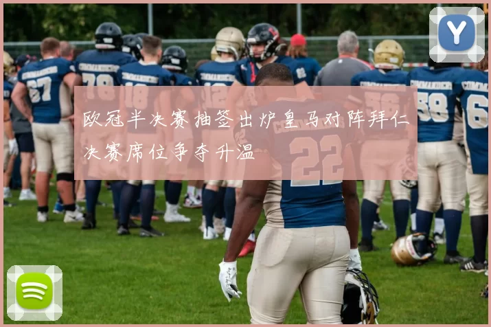 欧冠半决赛抽签出炉皇马对阵拜仁决赛席位争夺升温