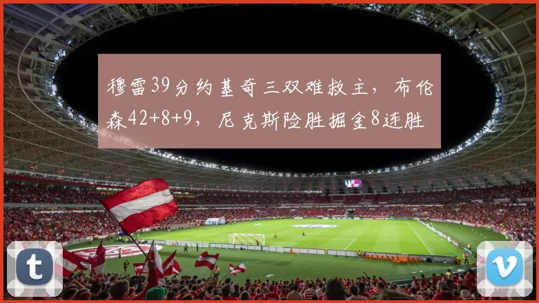 穆雷39分约基奇三双难救主，布伦森42+8+9，尼克斯险胜掘金8连胜