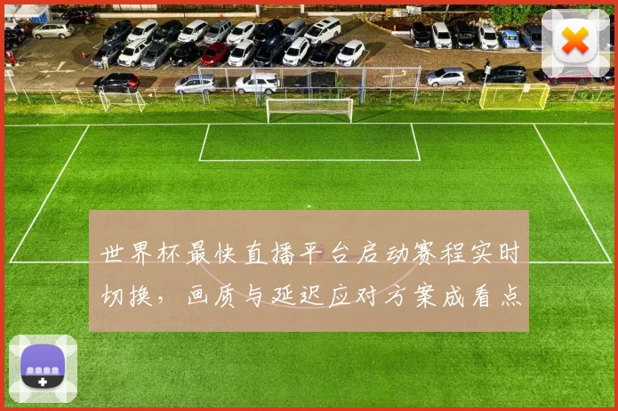 世界杯最快直播平台启动赛程实时切换，画质与延迟应对方案成看点