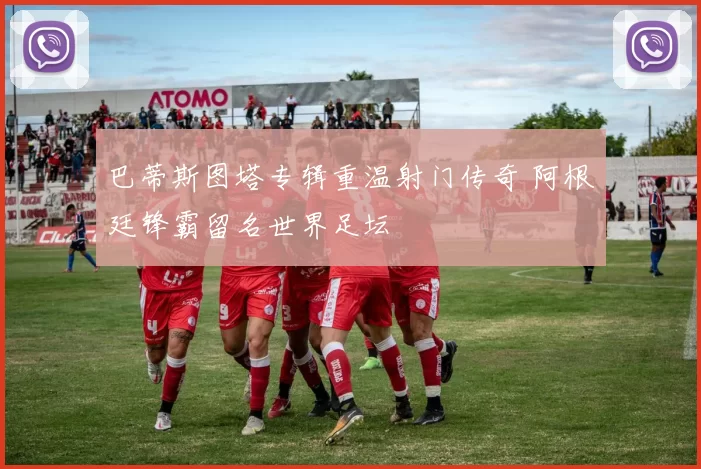 巴蒂斯图塔专辑重温射门传奇 阿根廷锋霸留名世界足坛