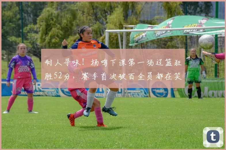 耐人寻味！杨鸣下课第一场辽篮狂胜52分，赛季首次破百全员都在笑