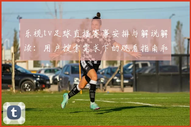 乐视tv足球直播赛事安排与解说解读:用户搜索需求下的观看指南和关键看点