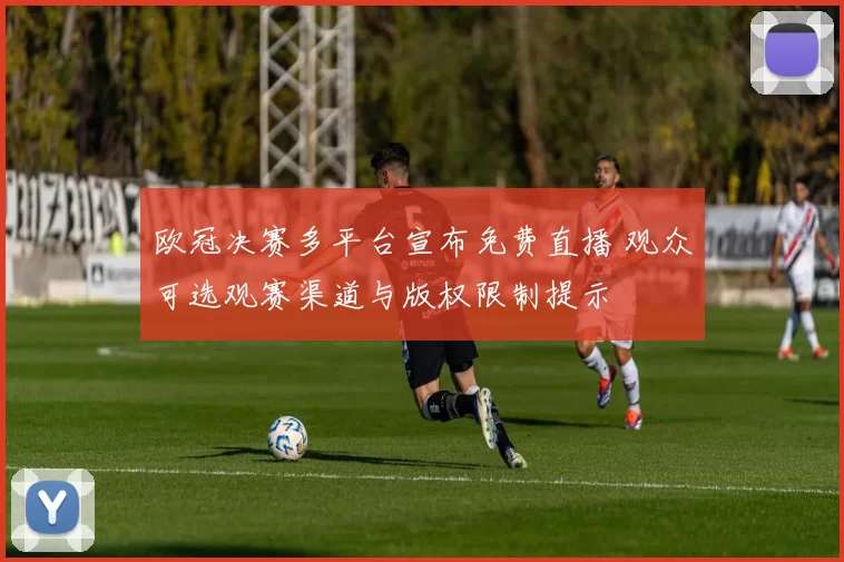 欧冠决赛多平台宣布免费直播 观众可选观赛渠道与版权限制提示