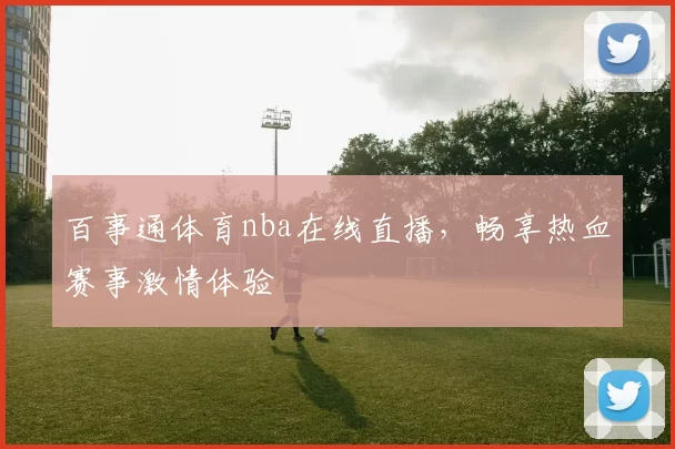 百事通体育nba在线直播，畅享热血赛事激情体验
