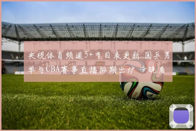 央视体育频道5+节目表更新 国乒男单与CBA赛事直播排期出炉 今晚看点集中