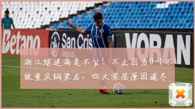 浙江球迷满是不甘！不止因为0-1不敌重庆铜梁龙，四大深层原因道尽心酸_比赛_米特里_战术