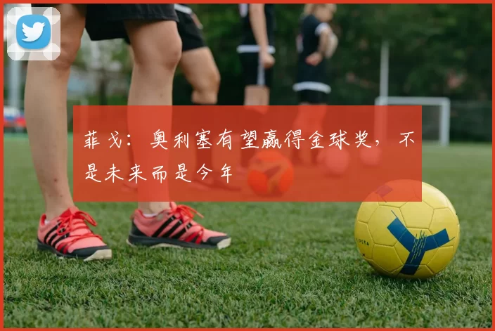 菲戈：奥利塞有望赢得金球奖，不是未来而是今年