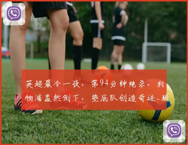 英超最冷一夜，第94分钟绝杀，利物浦轰然倒下，垫底队创造奇迹_狼队_比赛_阿利松